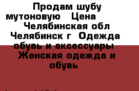 Продам шубу мутоновую › Цена ­ 10 000 - Челябинская обл., Челябинск г. Одежда, обувь и аксессуары » Женская одежда и обувь   